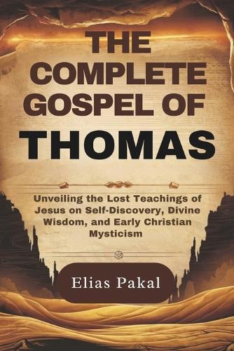 The Complete Gospel of Thomas: Unveiling the Lost Teachings of Jesus on Self-Discovery, Divine Wisdom, and Early Christian Mysticism