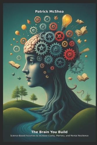 The Brain You Build: Science-Based Activities to Increase Clarity, Memory, and Mental Resilience