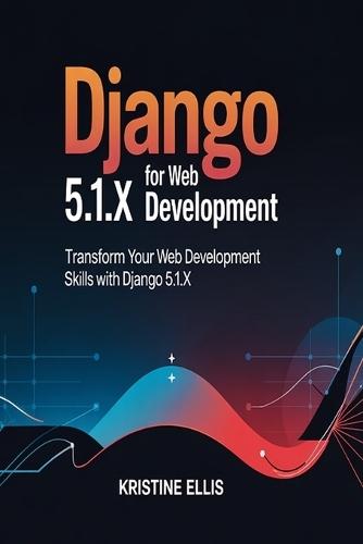 Django 5.1.X For web Development: Transform Your Web Development Skills With Django 5.1.X