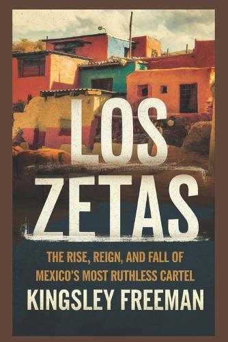 Los Zetas: The Rise, Reign, and Fall of Mexico's Most Ruthless Cartel