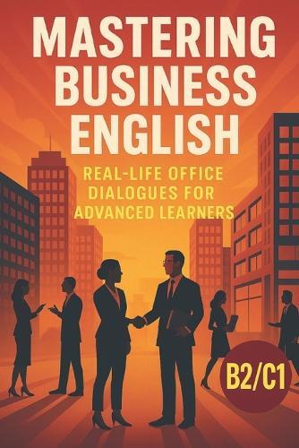 Mastering Business English: Real-Life Office Dialogues for Advanced Learners: Improve Your Workplace Communication Skills with Engaging B2/C1 Stories