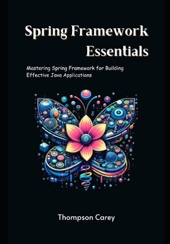 Spring Framework Essentials: Mastering Spring Framework for Building Effective Java Applications