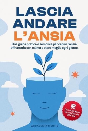 Lascia Andare l'Ansia: Una Guida Pratica e Semplice per Capire l'Ansia, Affrontarla con Calma e Stare Meglio ogni Giorno