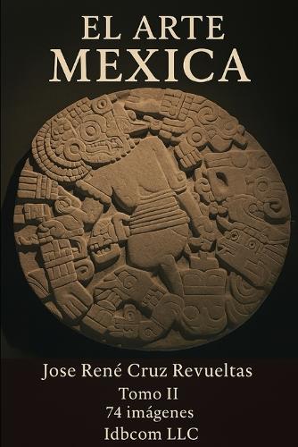 El arte Mexica. Tomo II: 74 Imágenes de los museos de Antropología y del Templo Mayor de la ciudad de México