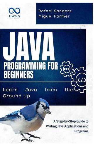 Java Programming for Beginners: Learn Java from the Ground Up: A Step-by-Step Guide to Writing Java Applications and Programs