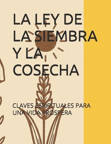 La Ley de la Siembra Y La Cosecha: Claves Espirituales Para Una Vida Prospera