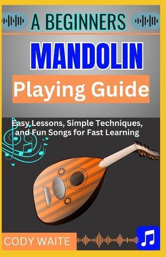 A Beginner Mandolin Playing Guide: Learn Easy Chords, Fun Songs, and Quick Techniques to Start Playing Mandolin Today""