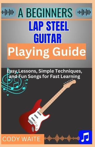 A Beginner Lap Steel Guitar Playing Guide: Learn Easy Slide Techniques, Chords, and Songs to Start Playing Instantly""