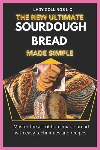 The New Ultimate Sourdough Bread Made Simple: Master The Art Of Homemade Bread With Easy Techniques And Recipes