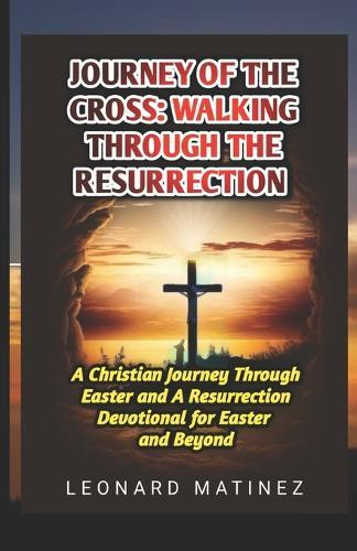 Journey of the Cross: WALKING THROUGH THE RESURRECTION: A Christian Journey Through Easter and A Resurrection Devotional for Easter and Beyond