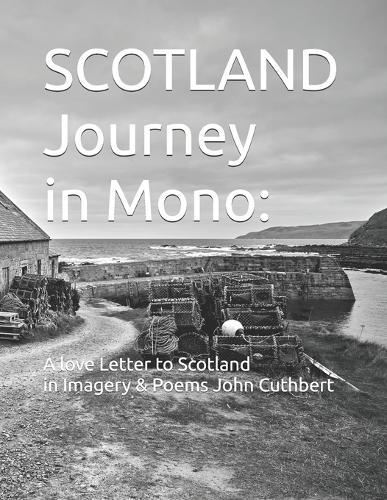 SCOTLAND Journey in Mono: A love Letter to Scotland In Imagery & Poems: John Cuthbert A Multi Award Winning Photographer