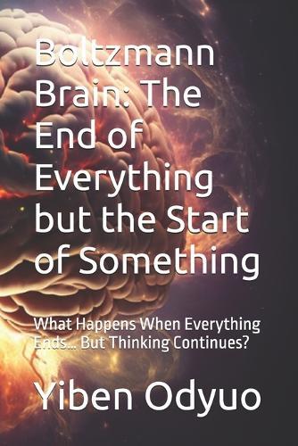 Boltzmann Brain: The End of Everything but the Start of Something: What Happens When Everything Ends... But Thinking Continues?
