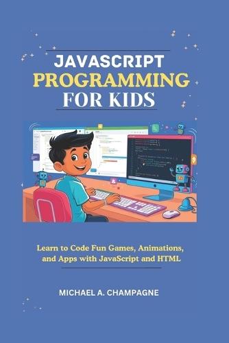 JavaScript Programming for Kids: Learn to Code Fun Games, Animations, and Apps with JavaScript and HTML