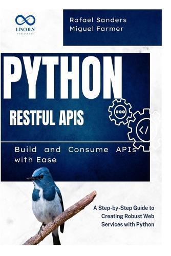 Python RESTful APIs: Build and Consume APIs with Ease: A Step-by-Step Guide to Creating Robust Web Services with Python