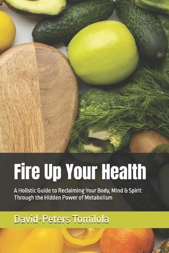 Fire Up Your Health: A Holistic Guide to Reclaiming Your Body, Mind & Spirit Through the Hidden Power of Metabolism