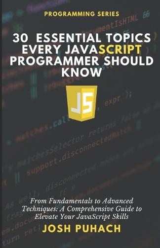 30 Essential Topics Every JavaScript Programmer Should Know: From Fundamentals To Advanced Techniques: A Comprehensive Guide to Elevate Your JavaScript Skills