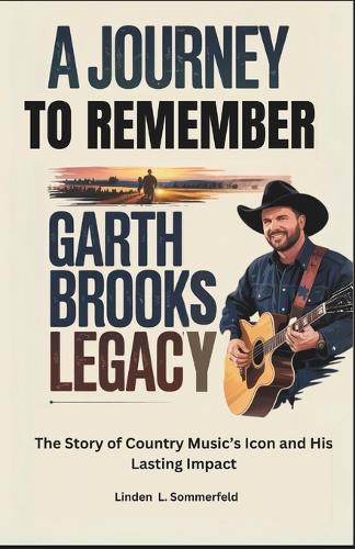 A Journey to Remember: Garth Brooks Legacy: The Story of Country Music's Icon and His Lasting Impact