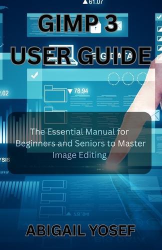 GIMP 3 User Guide: The Essential Manual for Beginners and Seniors to Master Image Editing