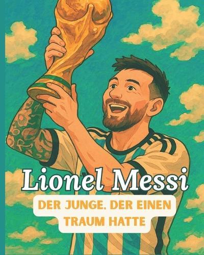 Lionel Messi, die Legende - Kindergeschichtenbuch: Der Junge, der von Toren träumte - Eine illustrierte und animierte Biografie, die junge Träumer inspiriert