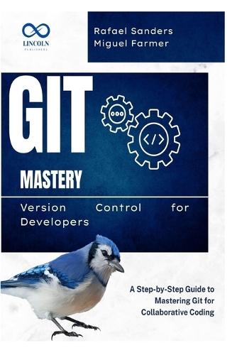 Git Mastery Version Control for Developers: A Step-by-Step Guide to Mastering Git for Collaborative Coding