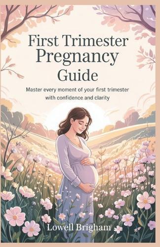 First Trimester Pregnancy Guide: Master Every Moment of Your First Trimester with Confidence and Clarity