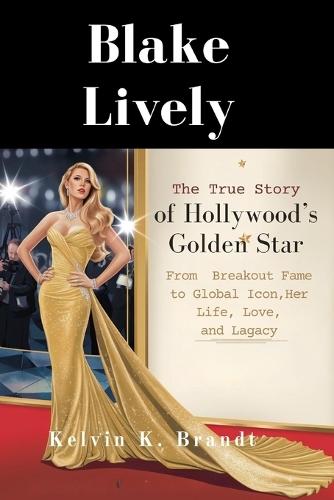Blake Lively: The True Story of Hollywood's Golden Star: From Breakout Fame to Global Icon, Her Life, Love, and Legacy