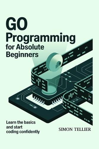Go Programming for Absolute Beginners: Learn the Basics and Start Coding Confidently