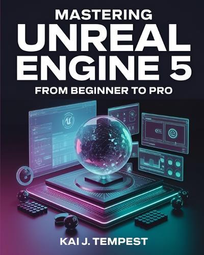 Mastering Unreal Engine 5 From Beginner To Pro: The Definitive Guide to Building High-Quality Games, Immersive Virtual Worlds, and Advanced Interactive Contents
