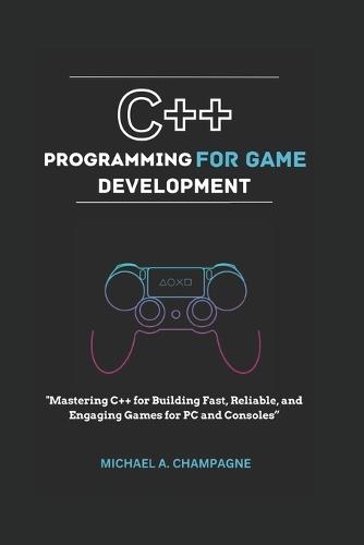 C++ Programming for Game Development: ""Mastering C++ for Building Fast, Reliable, and Engaging Games for PC and Consoles""