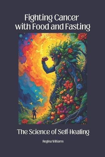 Fighting Cancer with Food and Fasting: The Science of Self-Healing: How Nutrition and Fasting Activate the Body's Natural Defenses