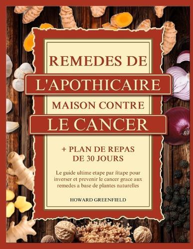 Remèdes de l'Apothicaire Maison Contre Le Cancer: Le guide ultime étape par étape pour inverser et prévenir le cancer grâce aux remèdes à base de plantes naturelles + Plan de repas de 30 jours