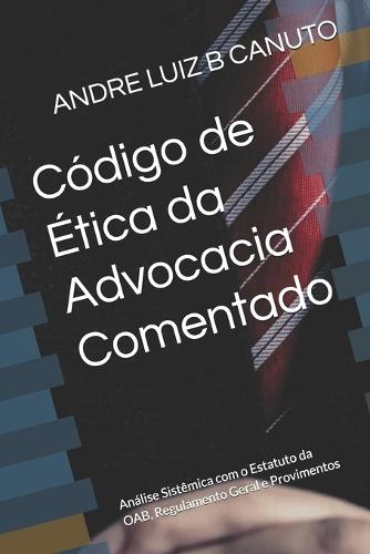 Código de Ética da Advocacia Comentado: Análise Sistêmica com o Estatuto da OAB, Regulamento Geral e Provimentos