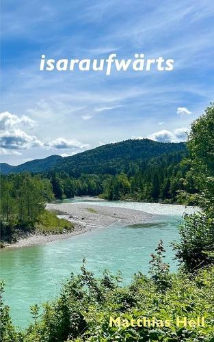 isaraufwärts: Zu Fuss von der Isarmündung zum Ursprung - Eine Schreiberkundung