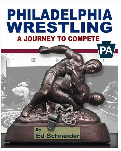 Philadelphia Wrestling, A Journey to Compete: (Soft Cover)