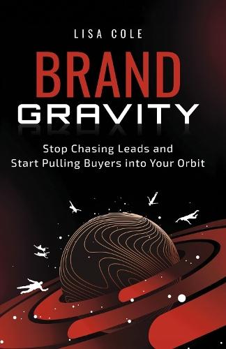 Brand Gravity: Stop Chasing Leads and Start Pulling Buyers Into Your Orbit