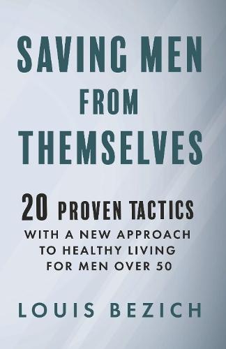Saving Men From Themselves: 20 Proven Tactics With a New Approach to Living Healthy for Men Over 50