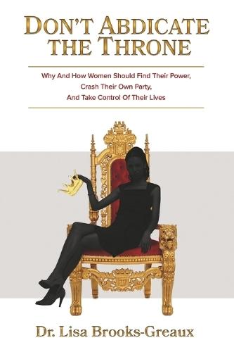 Don't Abdicate the Throne: Why and How Women Should Find Their Power, Crash Their Own Party, And Take