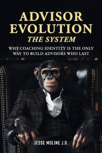 Advisor Evolution: The System: Why Coaching Identity Is the Only Way to Build Advisors Who Last