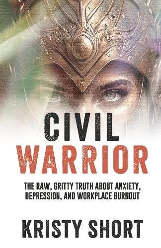 CIVIL WARRIOR: THE RAW, GRITTY TRUTH ABOUT ANXIETY, DEPRESSION, AND WORKPLACE BURNOUT