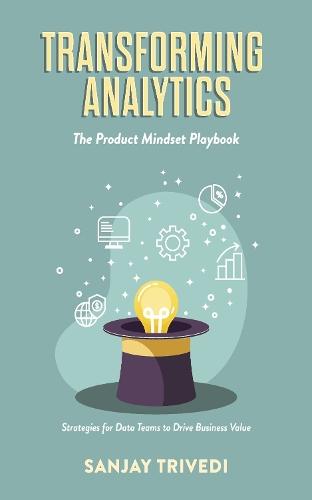 Transforming Analytics: The Product Mindset Playbook: Strategies for Data Teams to Drive Business Value