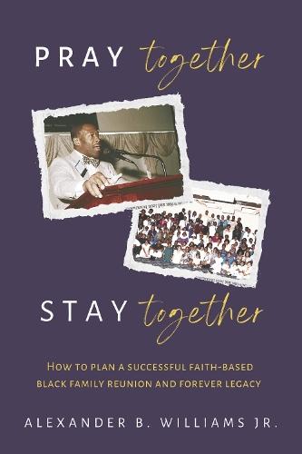 Pray Together Stay Together: How To Plan A Successful Faith-Based Black Family Reunion and Forever Legacy