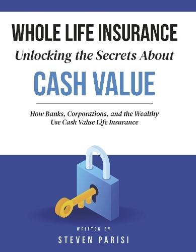 Whole Life Insurance Unlocking the Secrets About Cash Value: How Banks, Corporations, and the Wealthy Use Cash Value Life Insurance