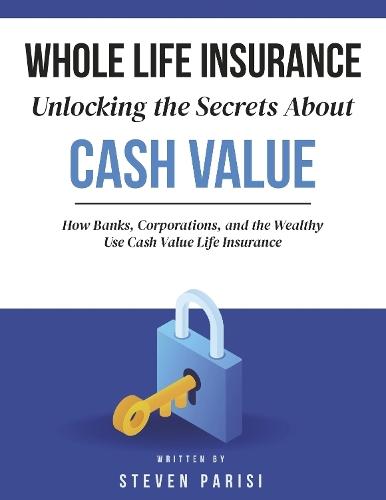 Whole Life Insurance | Unlocking the Secrets About Cash Value: How Banks, Corporations, and the Wealthy Use Cash Value Life Insurance