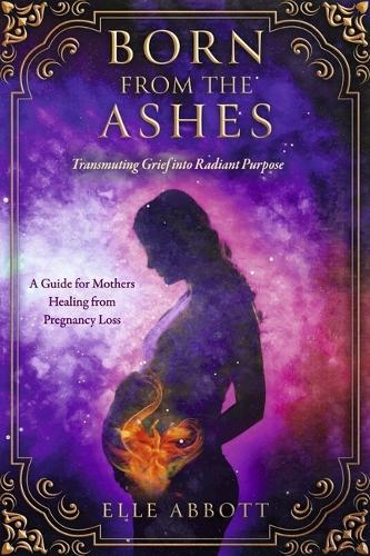 Born from the Ashes: A Guide for Mothers Healing from Pregnancy Loss