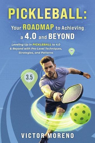 Pickleball: Your Roadmap to Achieving a 4.0 and Beyond: Leveling Up in Pickleball to 4.0 & Beyond with Pro-Level Techniques, Strategies, and Patterns