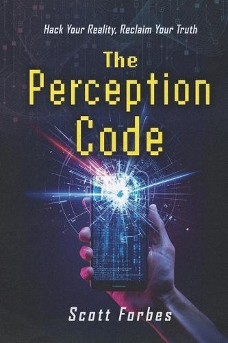 The Perception Code: Hack Your Reality, Reclaim Your Truth