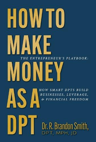How To Make Money As A DPT: The Entrepreneur's Playbook: How Smart DPTs Build Businesses, Leverage, and Financial Freedom