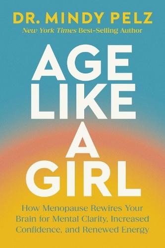 Age Like a Girl: How Menopause Rewires Your Brain for Mental Clarity, Increased Confidence, and Renewed Energy