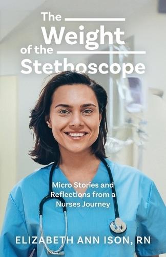 The Weight of the Stethoscope: Micro Stories and Reflections from a Nurses Journey