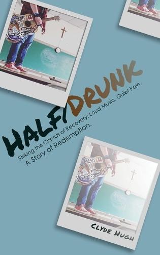 Half/Drunk: Striking the Chords of Recovery - Loud Music. Quiet Pain. A Story of Redemption.
